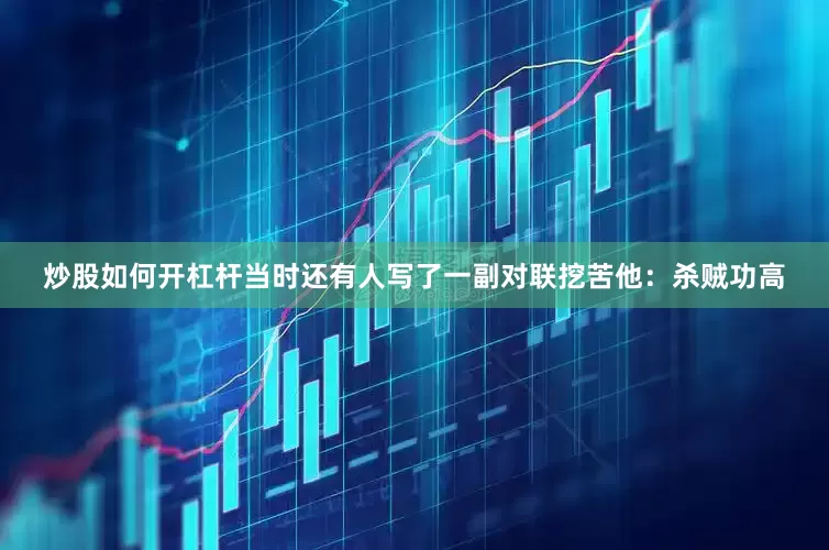 炒股如何开杠杆当时还有人写了一副对联挖苦他：杀贼功高