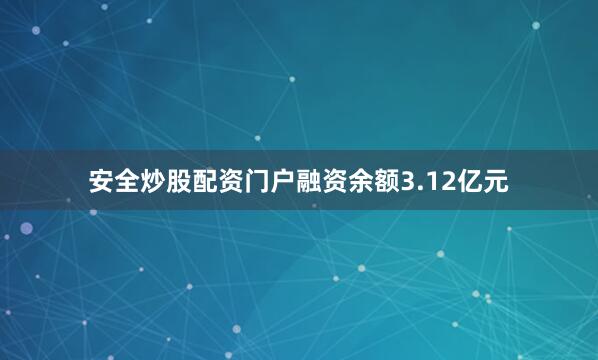 安全炒股配资门户融资余额3.12亿元