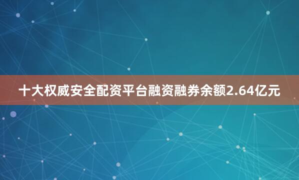 十大权威安全配资平台融资融券余额2.64亿元