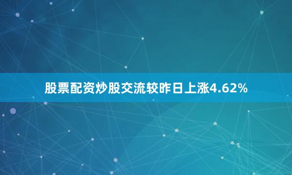股票配资炒股交流较昨日上涨4.62%