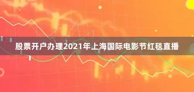 股票开户办理2021年上海国际电影节红毯直播