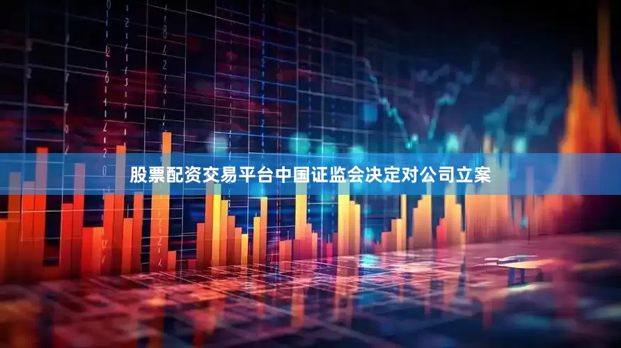 股票配资交易平台中国证监会决定对公司立案