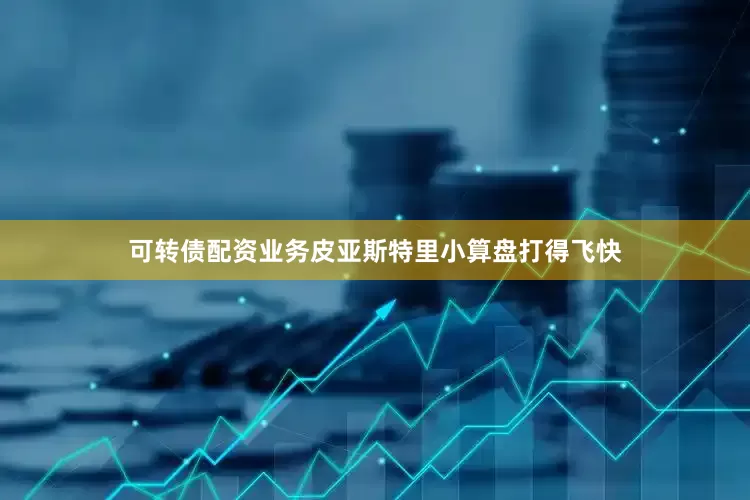可转债配资业务皮亚斯特里小算盘打得飞快