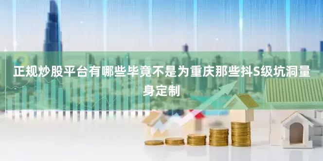 正规炒股平台有哪些毕竟不是为重庆那些抖S级坑洞量身定制