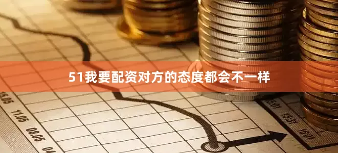 51我要配资对方的态度都会不一样
