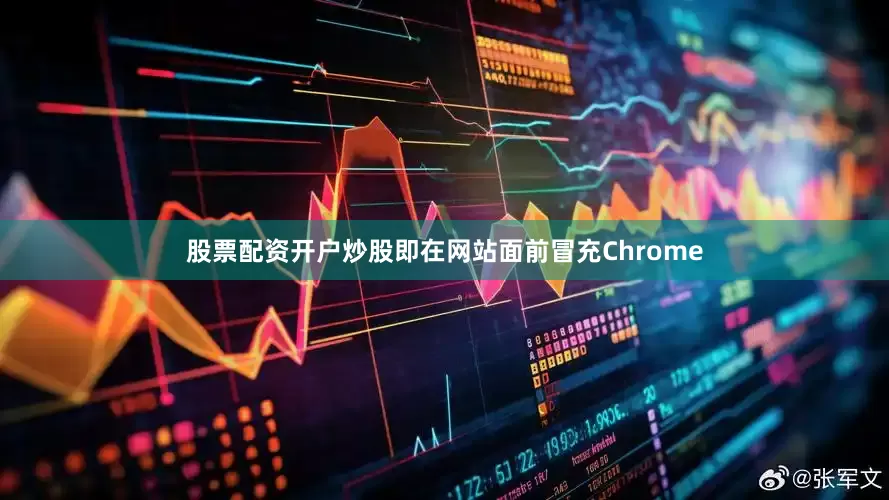 股票配资开户炒股即在网站面前冒充Chrome