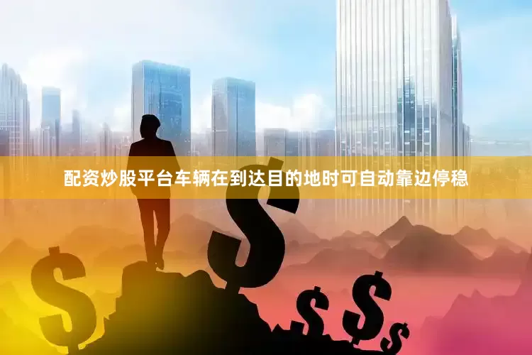 配资炒股平台车辆在到达目的地时可自动靠边停稳