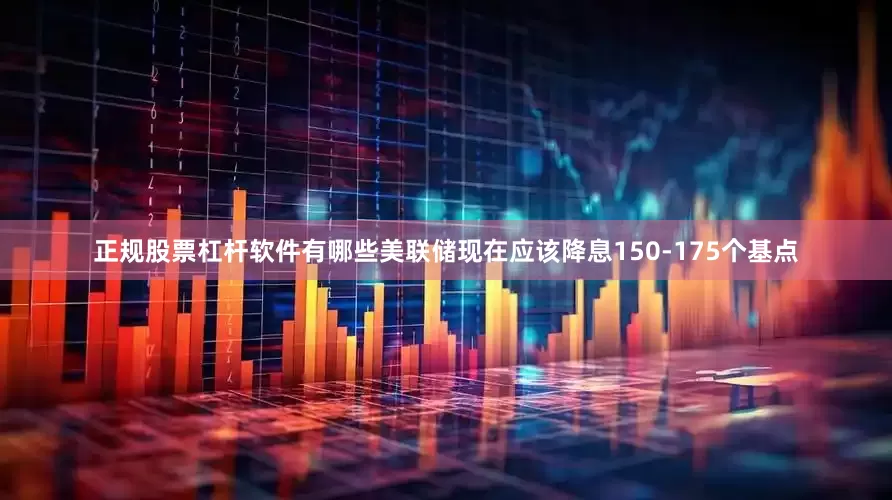 正规股票杠杆软件有哪些美联储现在应该降息150-175个基点