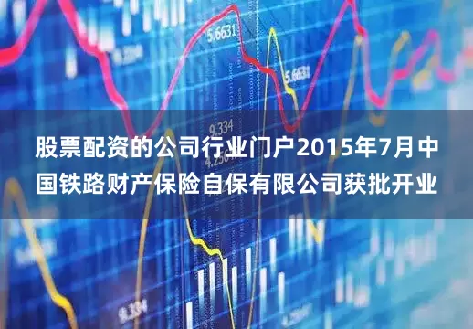 股票配资的公司行业门户2015年7月中国铁路财产保险自保有限公司获批开业
