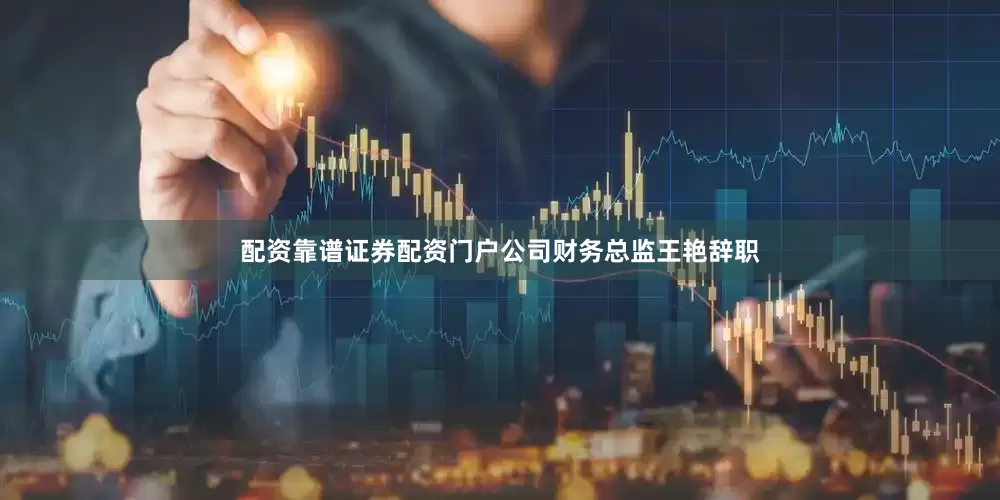 配资靠谱证券配资门户公司财务总监王艳辞职
