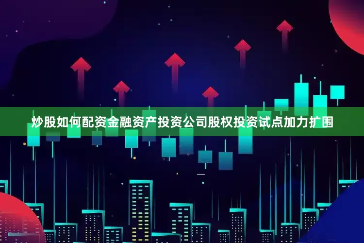 炒股如何配资金融资产投资公司股权投资试点加力扩围