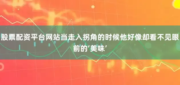 股票配资平台网站当走入拐角的时候他好像却看不见眼前的‘美味’
