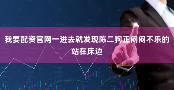 我要配资官网一进去就发现陈二狗正闷闷不乐的站在床边
