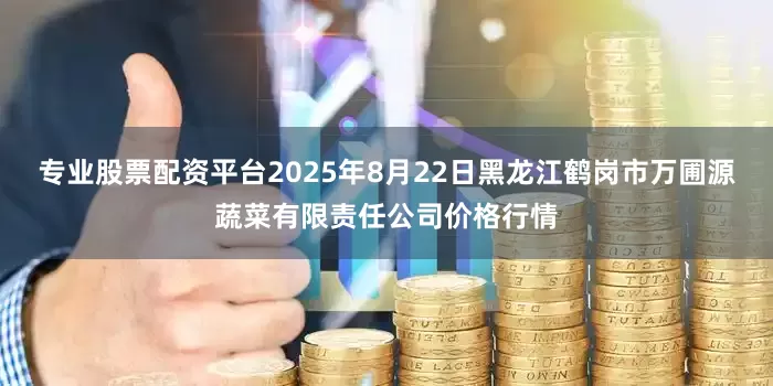 专业股票配资平台2025年8月22日黑龙江鹤岗市万圃源蔬菜有限责任公司价格行情