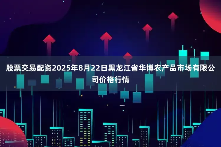 股票交易配资2025年8月22日黑龙江省华博农产品市场有限公司价格行情