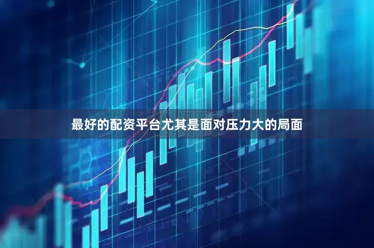 最好的配资平台尤其是面对压力大的局面