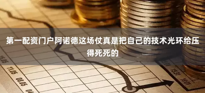 第一配资门户阿诺德这场仗真是把自己的技术光环给压得死死的