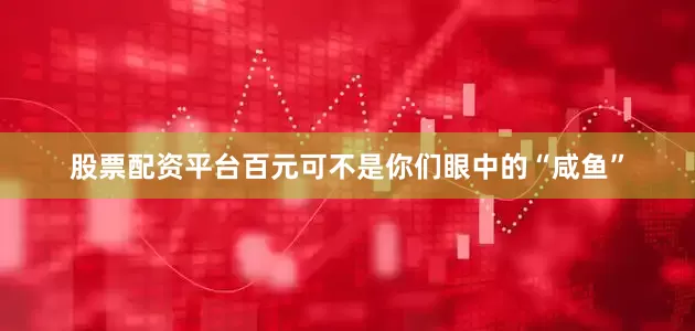 股票配资平台百元可不是你们眼中的“咸鱼”