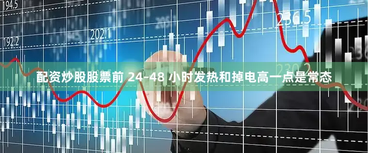 配资炒股股票前 24–48 小时发热和掉电高一点是常态