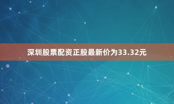 深圳股票配资正股最新价为33.32元