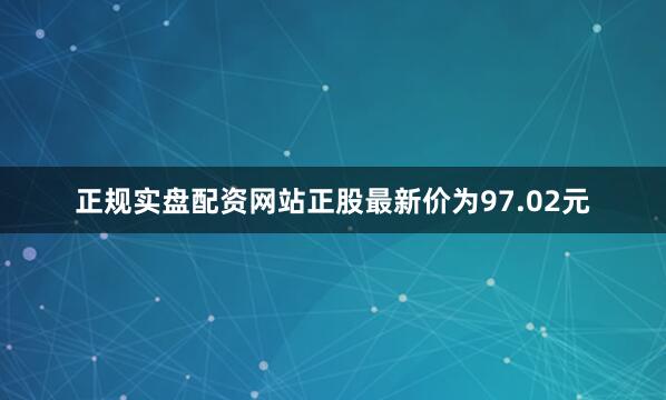 正规实盘配资网站正股最新价为97.02元