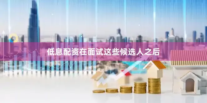低息配资在面试这些候选人之后