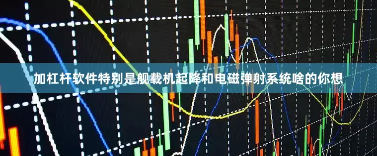 加杠杆软件特别是舰载机起降和电磁弹射系统啥的你想