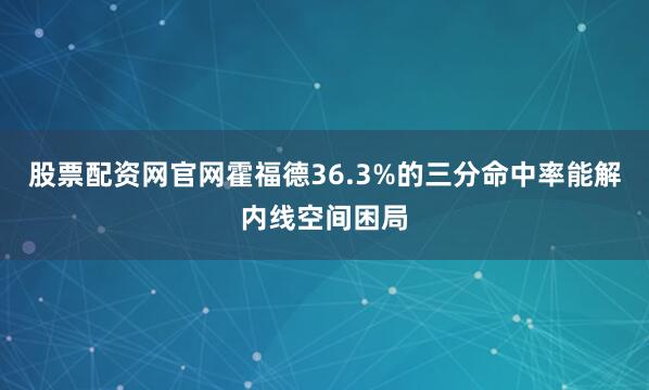 股票配资网官网霍福德36.3%的三分命中率能解内线空间困局