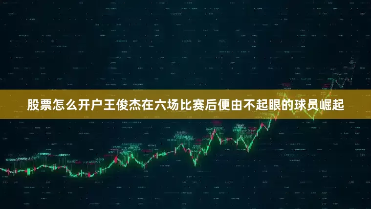 股票怎么开户王俊杰在六场比赛后便由不起眼的球员崛起