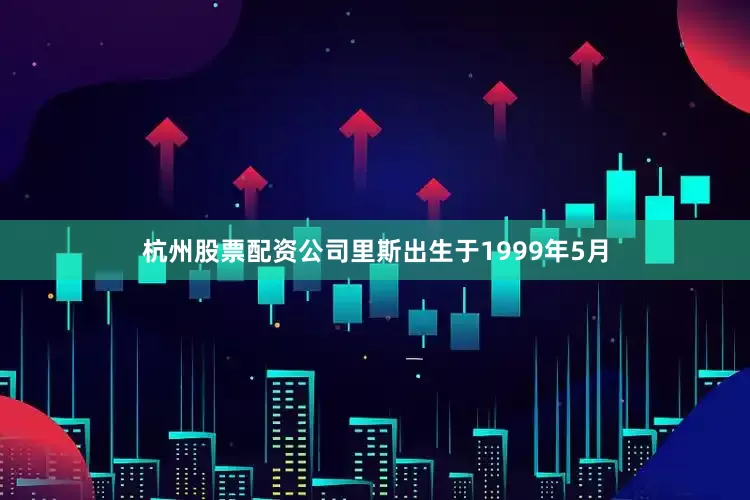 杭州股票配资公司里斯出生于1999年5月