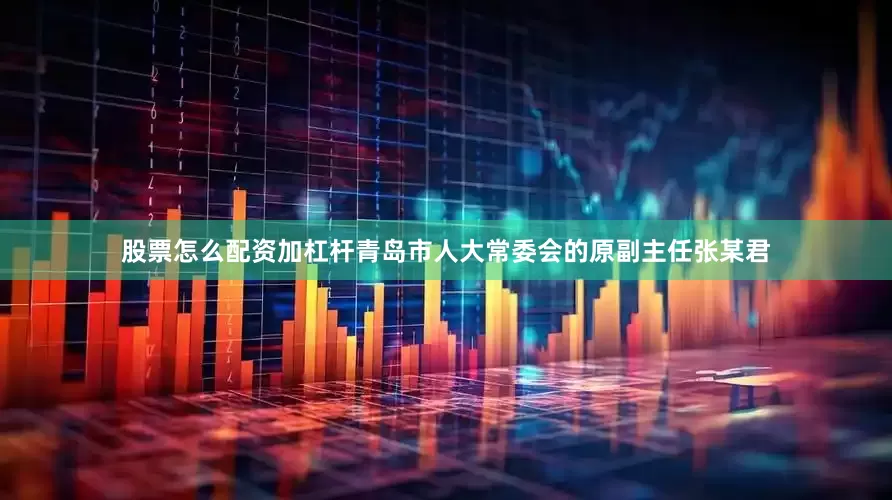 股票怎么配资加杠杆青岛市人大常委会的原副主任张某君