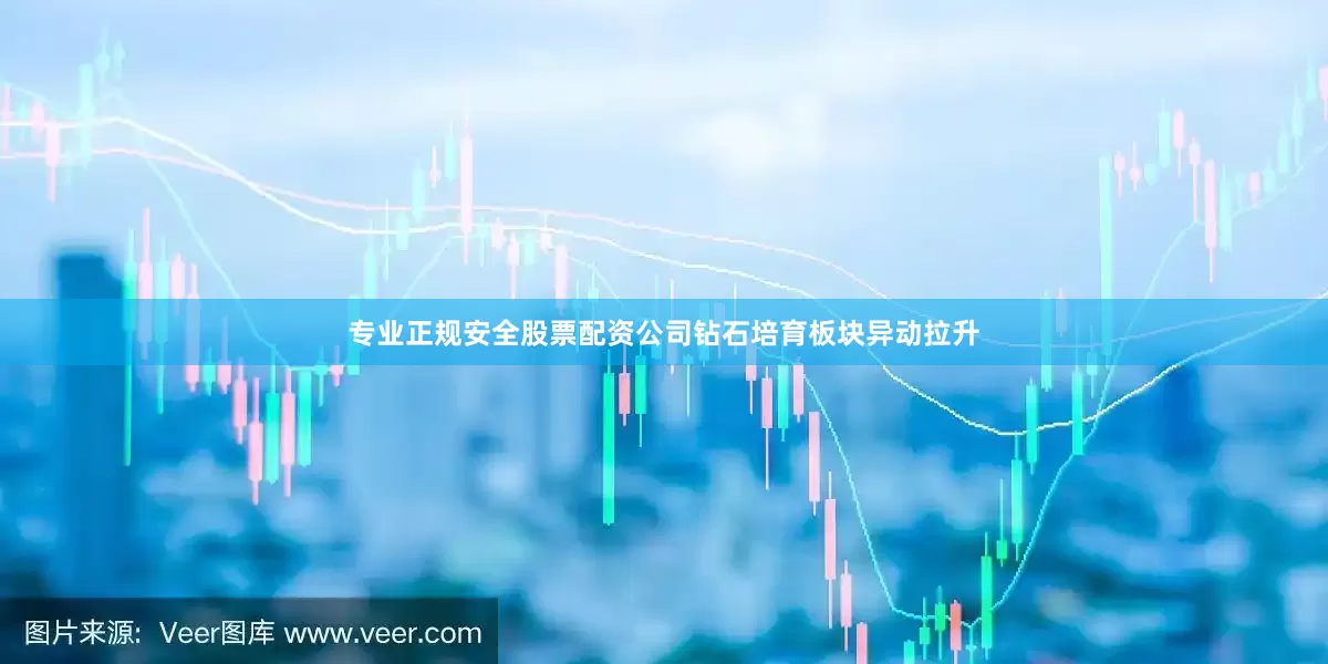 专业正规安全股票配资公司钻石培育板块异动拉升