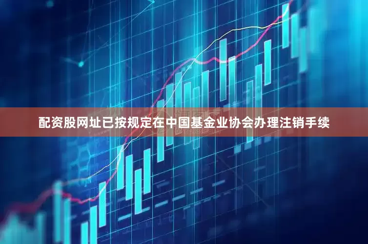 配资股网址已按规定在中国基金业协会办理注销手续