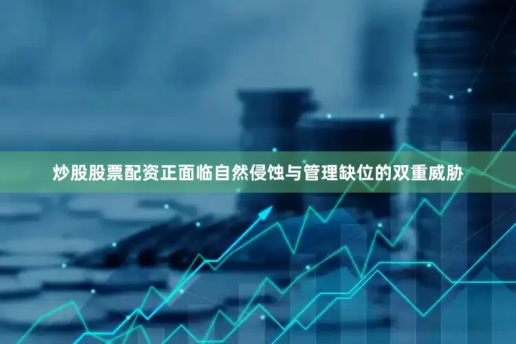 炒股股票配资正面临自然侵蚀与管理缺位的双重威胁