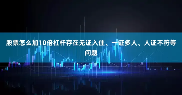 股票怎么加10倍杠杆存在无证入住、一证多人、人证不符等问题